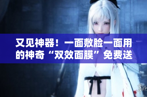 又见神器！一面敷脸一面用的神奇“双效面膜”免费送