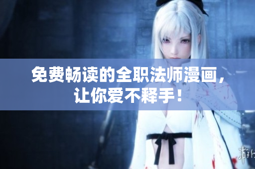 免费畅读的全职法师漫画，让你爱不释手！