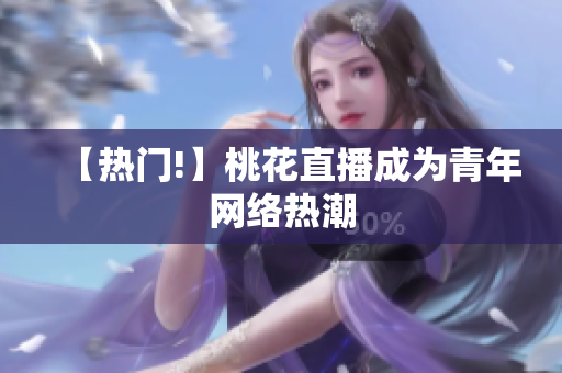 【热门!】桃花直播成为青年网络热潮