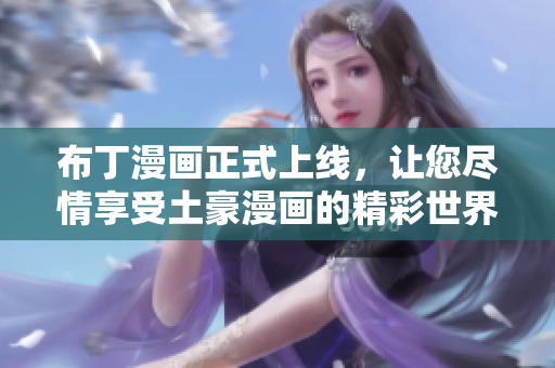 布丁漫画正式上线，让您尽情享受土豪漫画的精彩世界