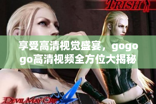享受高清视觉盛宴，gogogo高清视频全方位大揭秘！