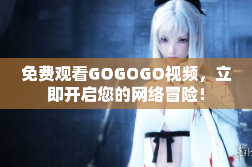 免费观看GOGOGO视频，立即开启您的网络冒险！