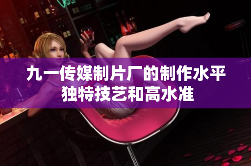 九一传媒制片厂的制作水平 独特技艺和高水准