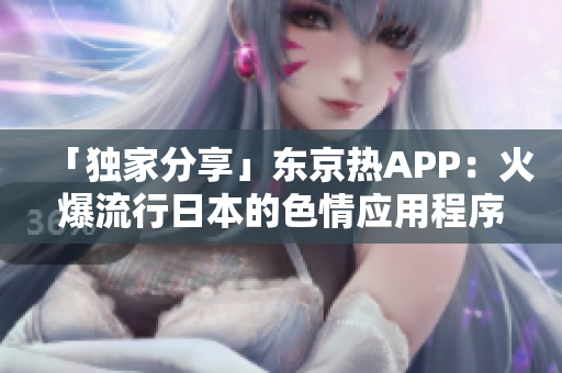 「独家分享」东京热APP：火爆流行日本的色情应用程序