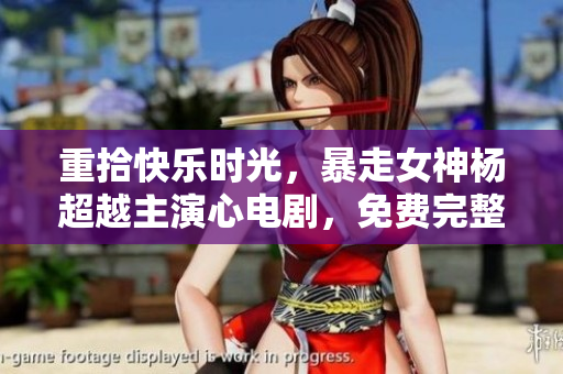 重拾快乐时光，暴走女神杨超越主演心电剧，免费完整观看