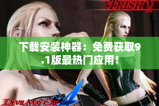 下载安装神器：免费获取9.1版最热门应用！