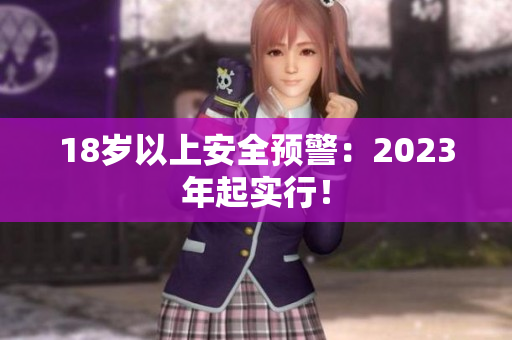 18岁以上安全预警：2023年起实行！
