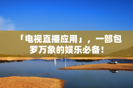 「电视直播应用」，一部包罗万象的娱乐必备！