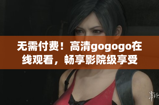 无需付费！高清gogogo在线观看，畅享影院级享受