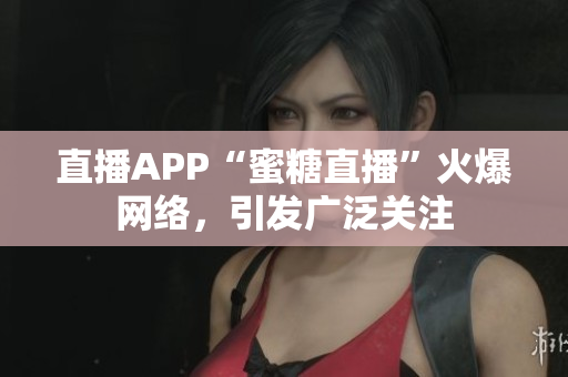 直播APP“蜜糖直播”火爆网络，引发广泛关注