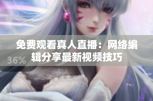 免费观看真人直播：网络编辑分享最新视频技巧