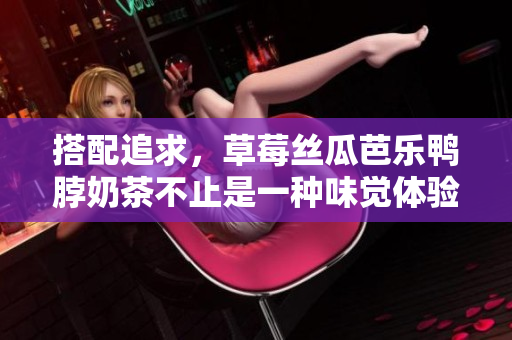 搭配追求，草莓丝瓜芭乐鸭脖奶茶不止是一种味觉体验
