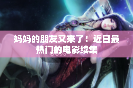 妈妈的朋友又来了！近日最热门的电影续集