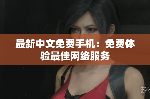 最新中文免费手机：免费体验最佳网络服务