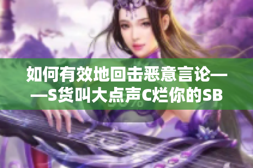如何有效地回击恶意言论——S货叫大点声C烂你的SB为例