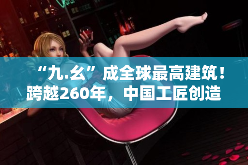 “九.幺”成全球最高建筑！跨越260年，中国工匠创造又一壮举