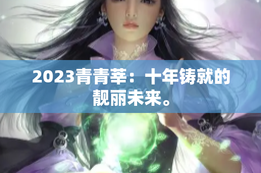 2023青青莘：十年铸就的靓丽未来。