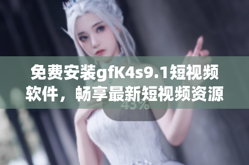 免费安装gfK4s9.1短视频软件，畅享最新短视频资源