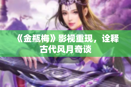 《金瓶梅》影视重现，诠释古代风月奇谈