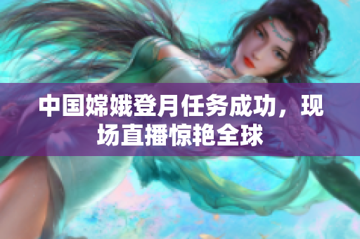中国嫦娥登月任务成功，现场直播惊艳全球
