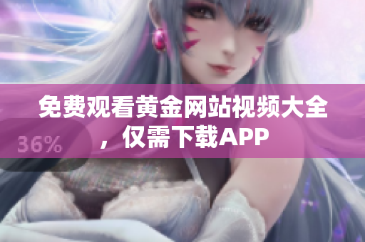 免费观看黄金网站视频大全，仅需下载APP