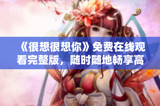 《很想很想你》免费在线观看完整版，随时随地畅享高清电视剧！