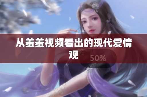 从羞羞视频看出的现代爱情观