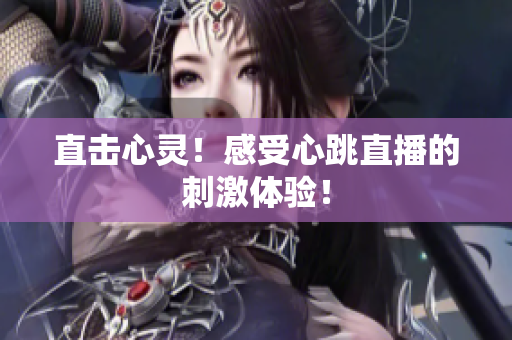 直击心灵！感受心跳直播的刺激体验！
