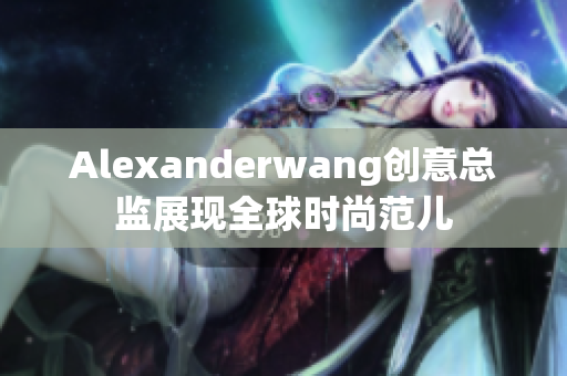 Alexanderwang创意总监展现全球时尚范儿