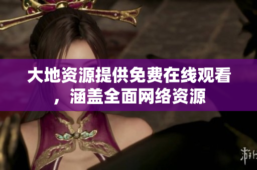 大地资源提供免费在线观看，涵盖全面网络资源