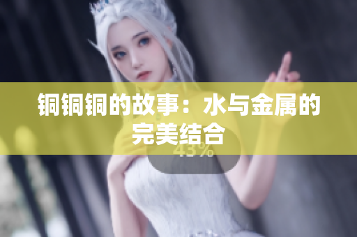 铜铜铜的故事：水与金属的完美结合