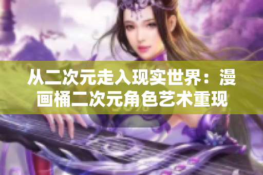 从二次元走入现实世界：漫画桶二次元角色艺术重现