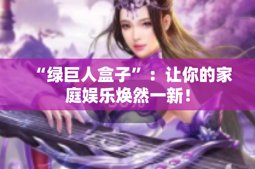 “绿巨人盒子”：让你的家庭娱乐焕然一新！