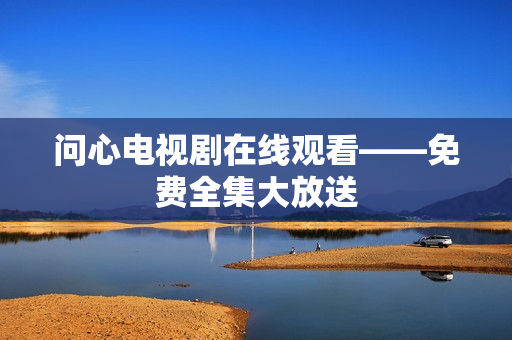 问心电视剧在线观看——免费全集大放送
