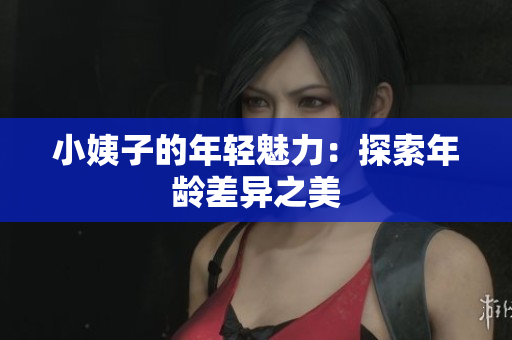 小姨子的年轻魅力：探索年龄差异之美