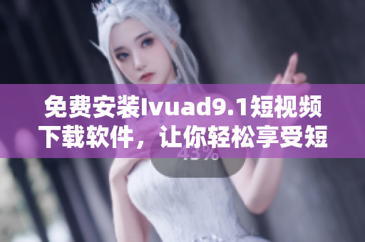 免费安装Ivuad9.1短视频下载软件，让你轻松享受短视频！