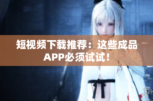 短视频下载推荐：这些成品APP必须试试！