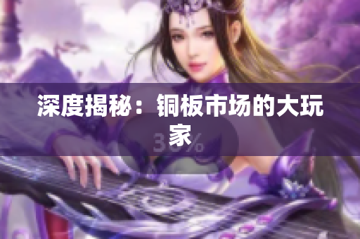 深度揭秘：铜板市场的大玩家