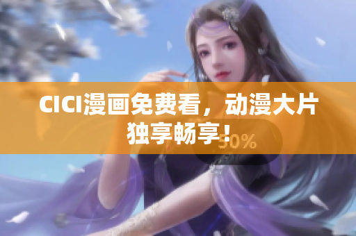CICI漫画免费看，动漫大片独享畅享！