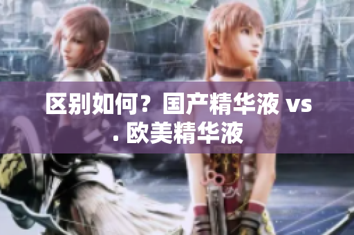 区别如何？国产精华液 vs. 欧美精华液