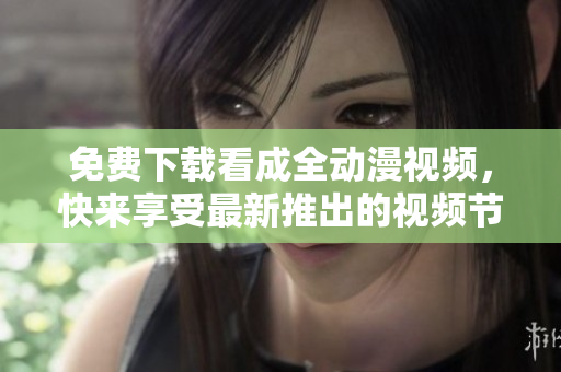 免费下载看成全动漫视频，快来享受最新推出的视频节目！