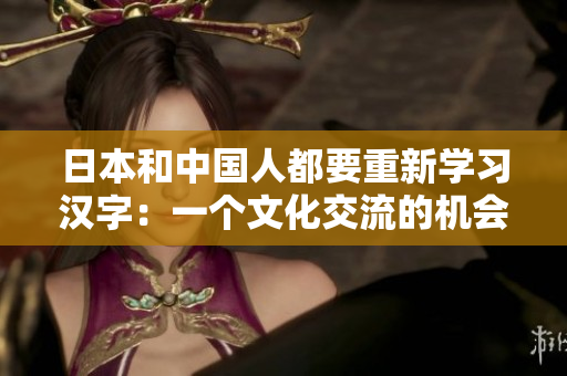 日本和中国人都要重新学习汉字：一个文化交流的机会