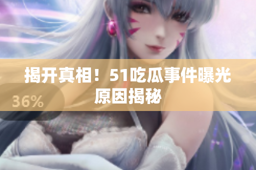 揭开真相！51吃瓜事件曝光原因揭秘