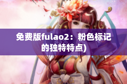 免费版fulao2：粉色标记的独特特点)