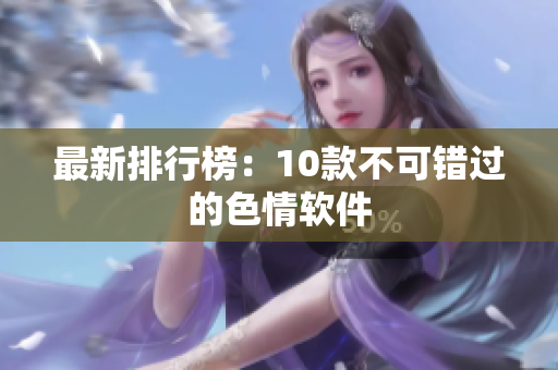 最新排行榜：10款不可错过的色情软件