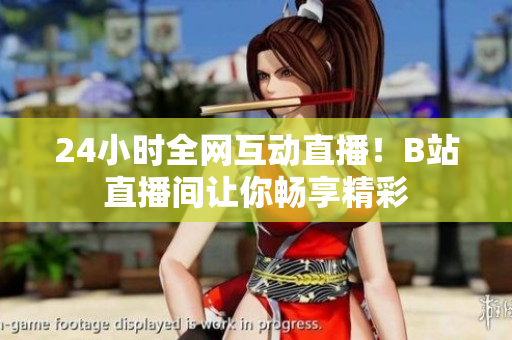 24小时全网互动直播！B站直播间让你畅享精彩