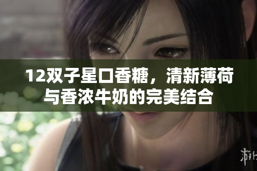 12双子星口香糖，清新薄荷与香浓牛奶的完美结合