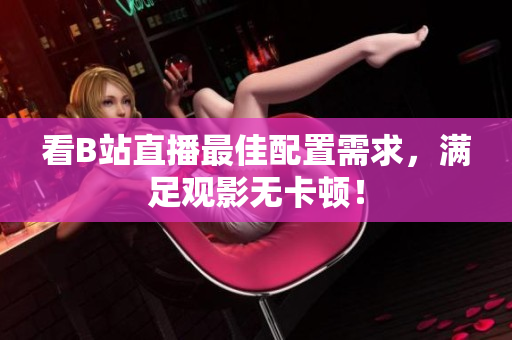 看B站直播最佳配置需求，满足观影无卡顿！