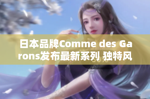 日本品牌Comme des Garons发布最新系列 独特风格引领潮流