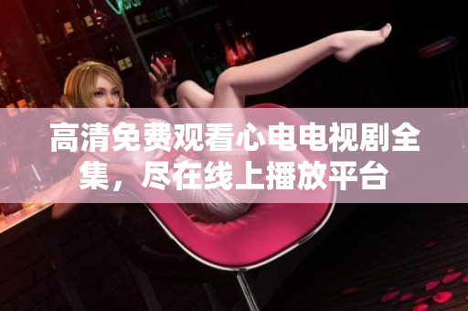 高清免费观看心电电视剧全集，尽在线上播放平台